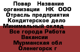 Повар › Название организации ­ НК, ООО › Отрасль предприятия ­ Кондитерское дело › Минимальный оклад ­ 1 - Все города Работа » Вакансии   . Мурманская обл.,Оленегорск г.